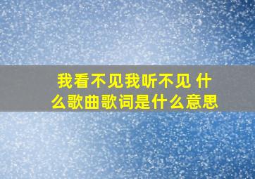 我看不见我听不见 什么歌曲歌词是什么意思